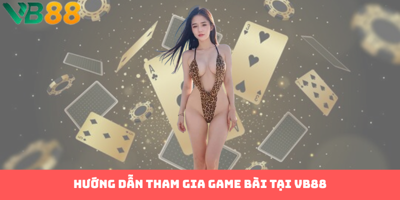 Hướng dẫn tham gia game bài tại VB88