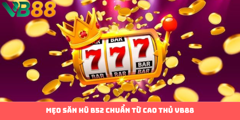 Mẹo săn hũ B52 chuẩn từ cao thủ VB88